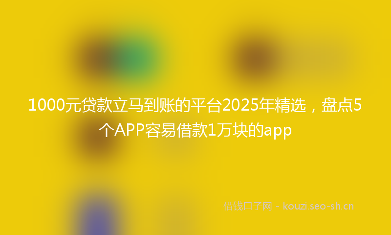 1000元贷款立马到账的平台2025年精选，盘点5个APP容易借款1万块的app
