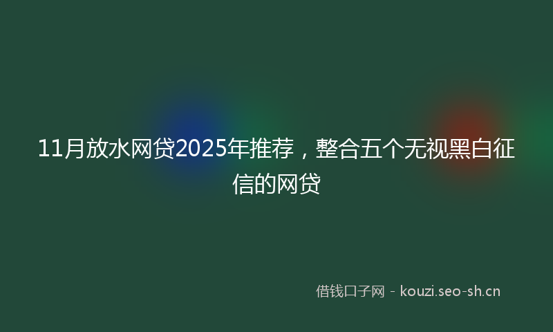 11月放水网贷2025年推荐，整合五个无视黑白征信的网贷