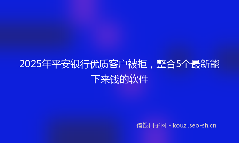 2025年平安银行优质客户被拒，整合5个最新能下来钱的软件