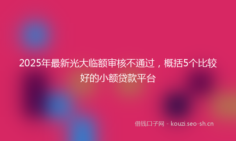 2025年最新光大临额审核不通过，概括5个比较好的小额贷款平台