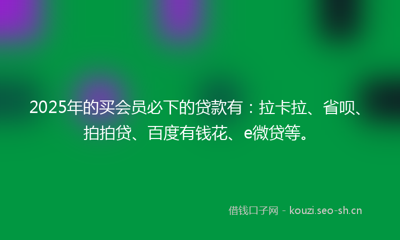 2025年的买会员必下的贷款有：拉卡拉、省呗、拍拍贷、百度有钱花、e微贷等。