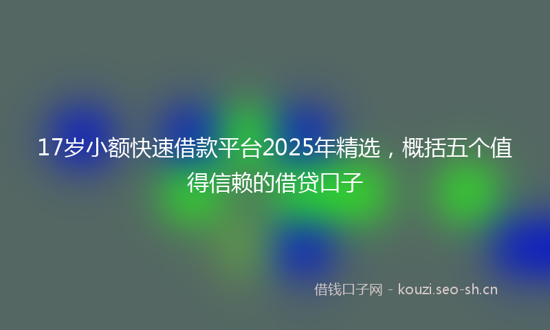 17岁小额快速借款平台2025年精选，概括五个值得信赖的借贷口子
