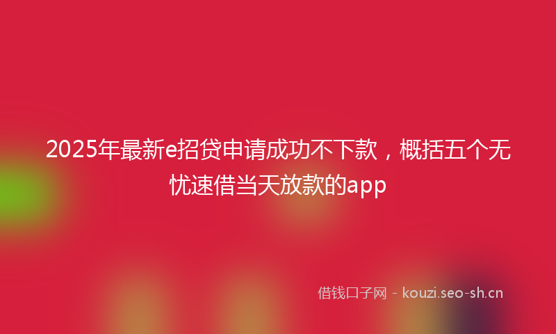 2025年最新e招贷申请成功不下款，概括五个无忧速借当天放款的app