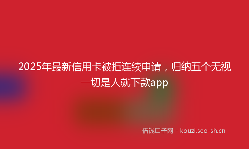 2025年最新信用卡被拒连续申请,归纳五个无视一切是人就下款app