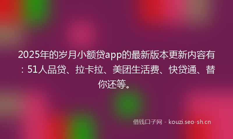 2025年的岁月小额贷app的最新版本更新内容有：51人品贷、拉卡拉、美团生活费、快贷通、替你还等。