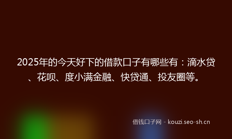 2025年的今天好下的借款口子有哪些有：滴水贷、花呗、度小满金融、快贷通、投友圈等。