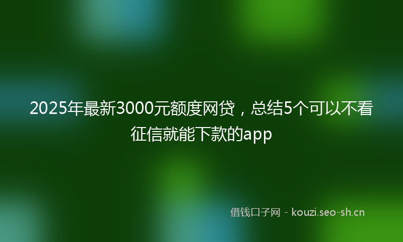 2025年最新3000元额度网贷，总结5个可以不看征信就能下款的app