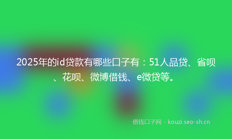 2025年的id贷款有哪些口子有：51人品贷、省呗、花呗、微博借钱、e微贷等。