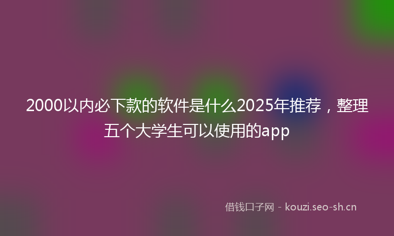 2000以内必下款的软件是什么2025年推荐，整理五个大学生可以使用的app