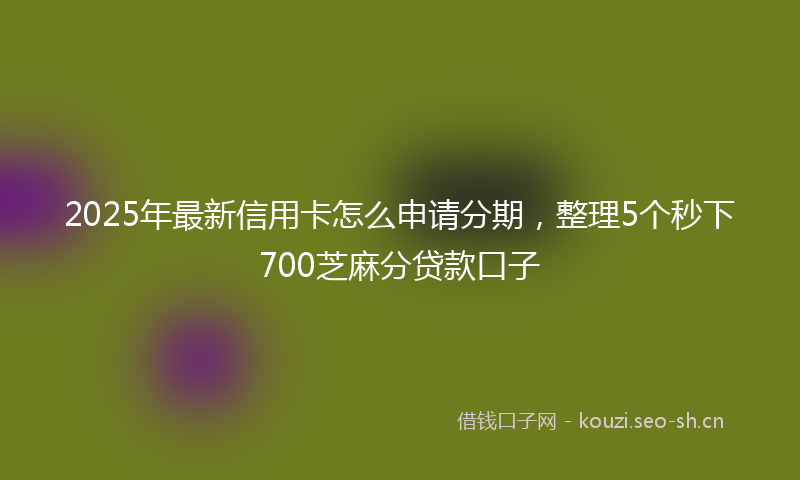 2025年最新信用卡怎么申请分期，整理5个秒下700芝麻分贷款口子