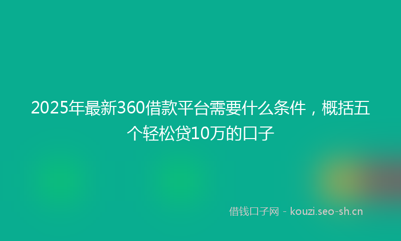 2025年最新360借款平台需要什么条件，概括五个轻松贷10万的口子