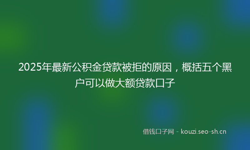 2025年最新公积金贷款被拒的原因，概括五个黑户可以做大额贷款口子
