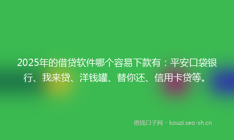 2025年的借贷软件哪个容易下款有:平安口袋银行、我来贷、洋钱罐、替你还、信用卡贷等。