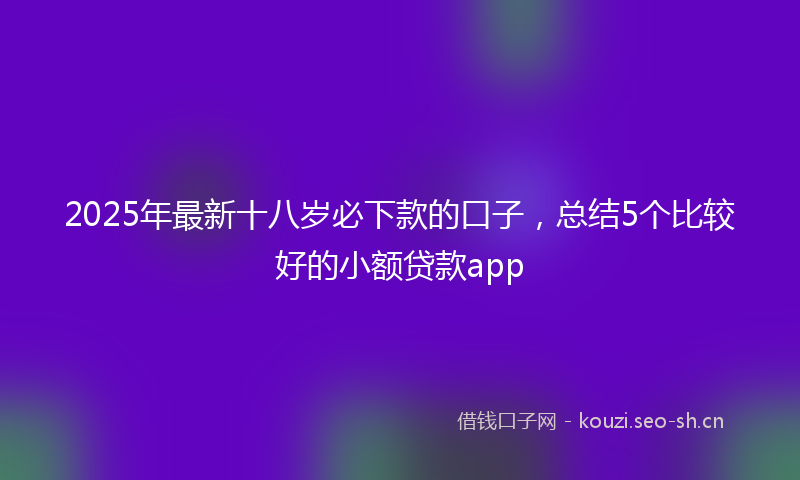 2025年最新十八岁必下款的口子，总结5个比较好的小额贷款app