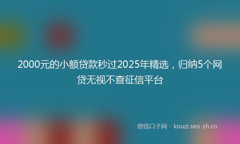 2000元的小额贷款秒过2025年精选，归纳5个网贷无视不查征信平台