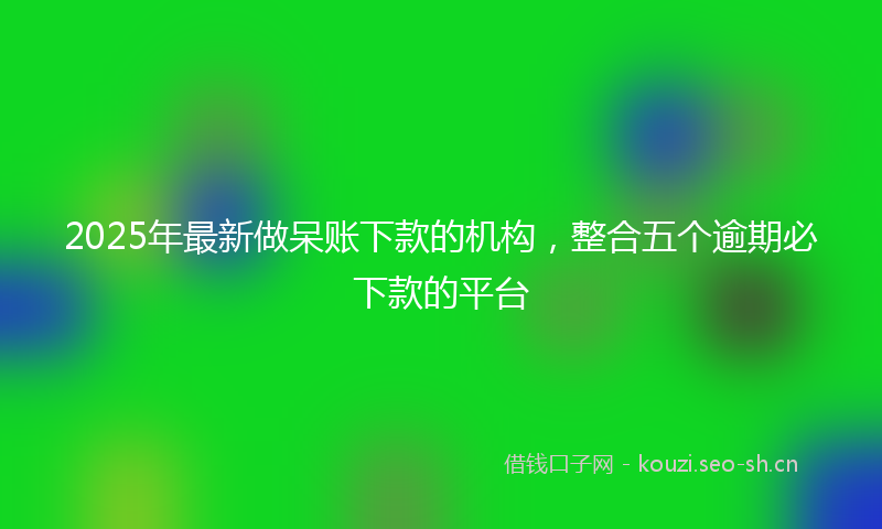 2025年最新做呆账下款的机构，整合五个逾期必下款的平台