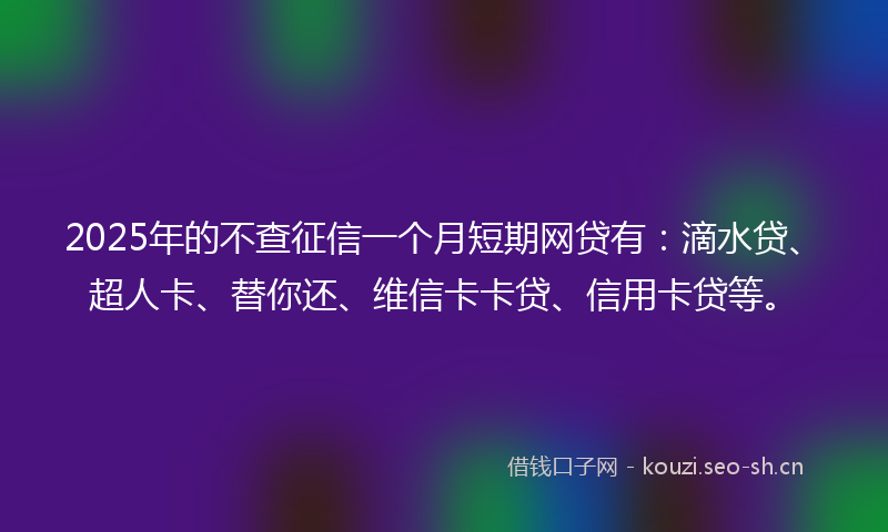 2025年的不查征信一个月短期网贷有：滴水贷、超人卡、替你还、维信卡卡贷、信用卡贷等。