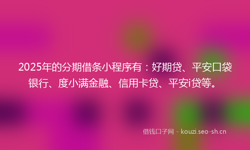 2025年的分期借条小程序有：好期贷、平安口袋银行、度小满金融、信用卡贷、平安i贷等。