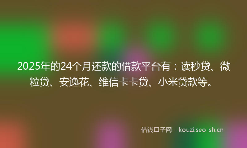 2025年的24个月还款的借款平台有：读秒贷、微粒贷、安逸花、维信卡卡贷、小米贷款等。