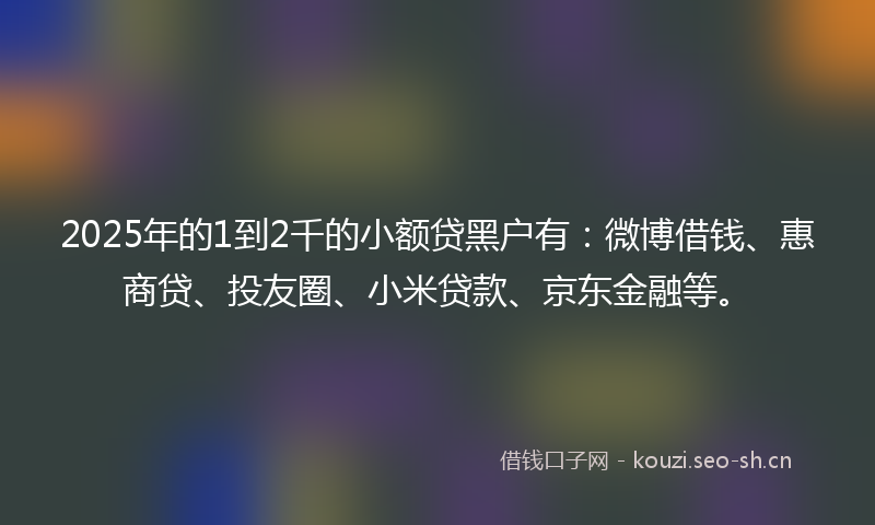 2025年的1到2千的小额贷黑户有：微博借钱、惠商贷、投友圈、小米贷款、京东金融等。