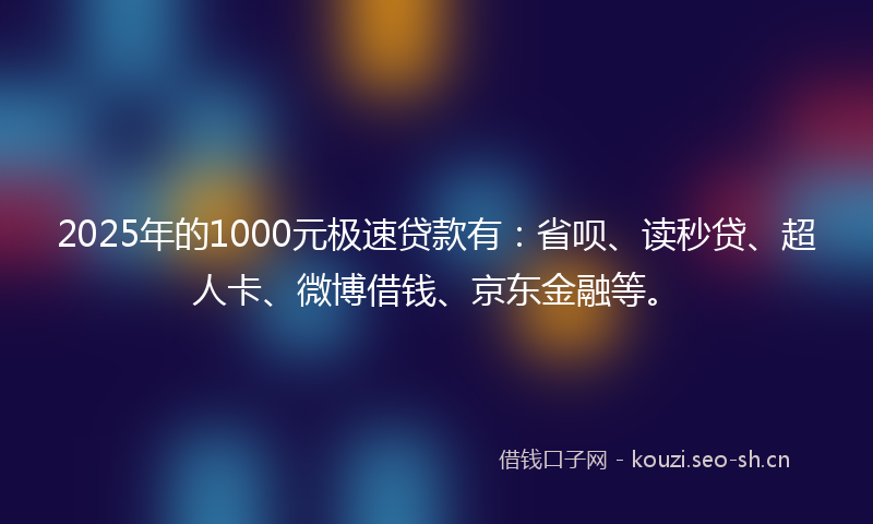 2025年的1000元极速贷款有：省呗、读秒贷、超人卡、微博借钱、京东金融等。
