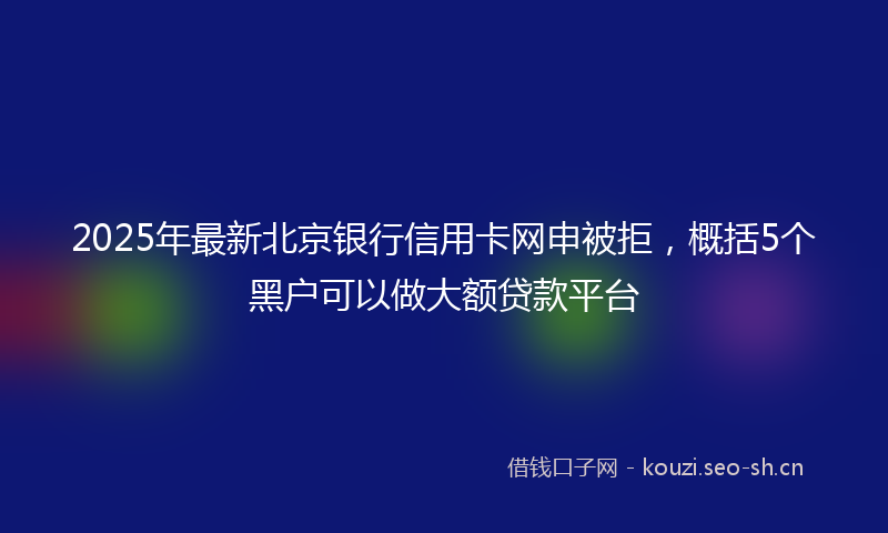 2025年最新北京银行信用卡网申被拒，概括5个黑户可以做大额贷款平台