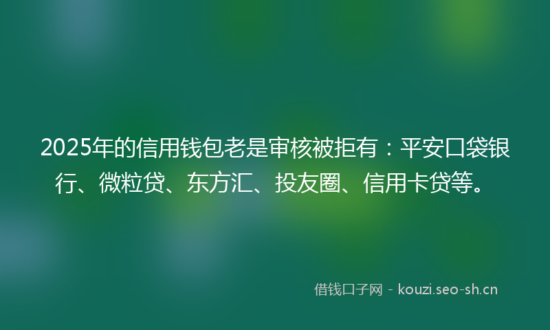 2025年的信用钱包老是审核被拒有：平安口袋银行、微粒贷、东方汇、投友圈、信用卡贷等。