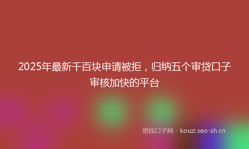 2025年最新千百块申请被拒，归纳五个审贷口子审核加快的平台