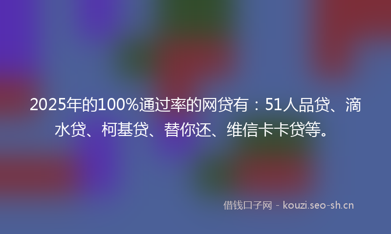 2025年的100%通过率的网贷有：51人品贷、滴水贷、柯基贷、替你还、维信卡卡贷等。