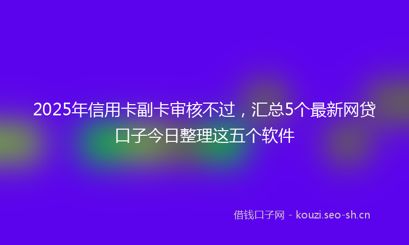2025年信用卡副卡审核不过，汇总5个最新网贷口子今日整理这五个软件