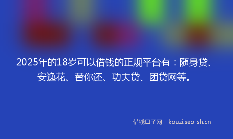 2025年的18岁可以借钱的正规平台有：随身贷、安逸花、替你还、功夫贷、团贷网等。