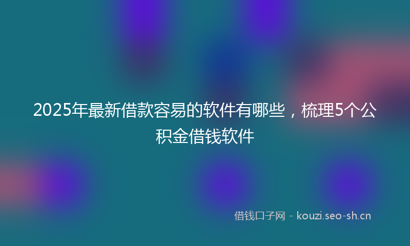 2025年最新借款容易的软件有哪些，梳理5个公积金借钱软件