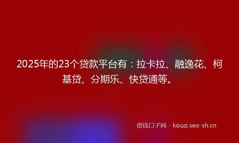2025年的23个贷款平台有：拉卡拉、融逸花、柯基贷、分期乐、快贷通等。