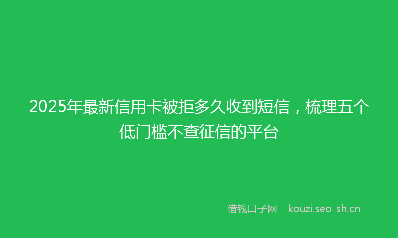2025年最新信用卡被拒多久收到短信，梳理五个低门槛不查征信的平台