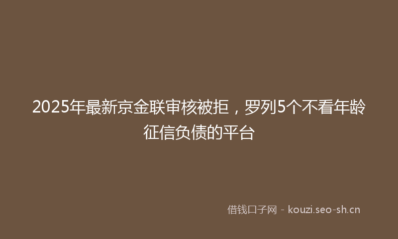 2025年最新京金联审核被拒，罗列5个不看年龄征信负债的平台