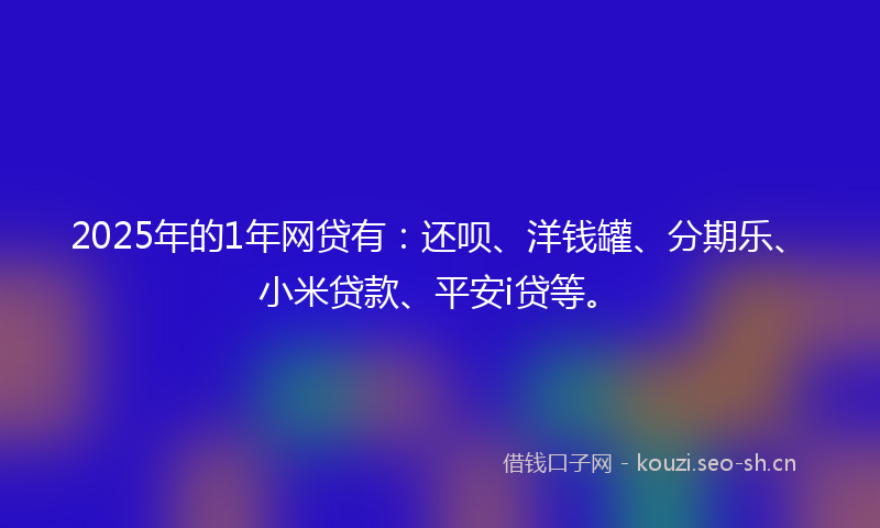 2025年的1年网贷有：还呗、洋钱罐、分期乐、小米贷款、平安i贷等。