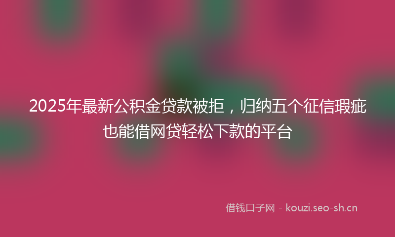 2025年最新公积金贷款被拒，归纳五个征信瑕疵也能借网贷轻松下款的平台
