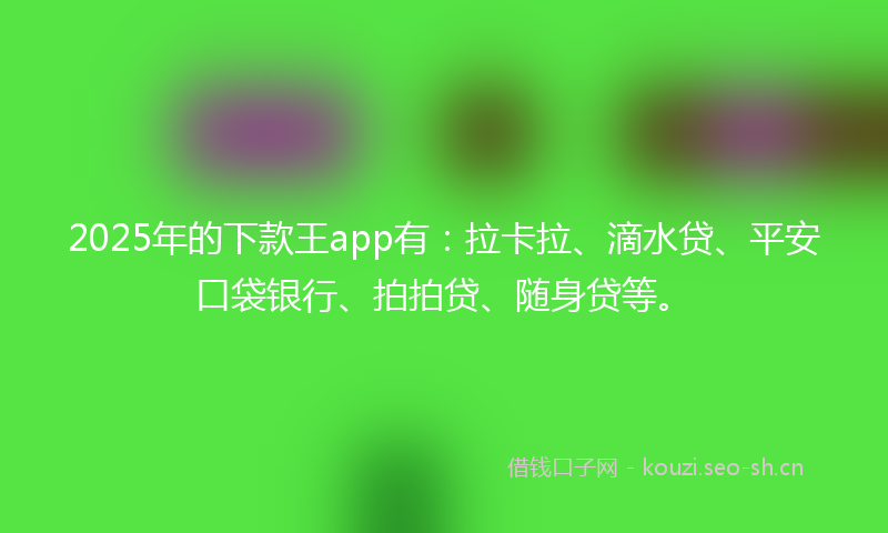 2025年的下款王app有：拉卡拉、滴水贷、平安口袋银行、拍拍贷、随身贷等。