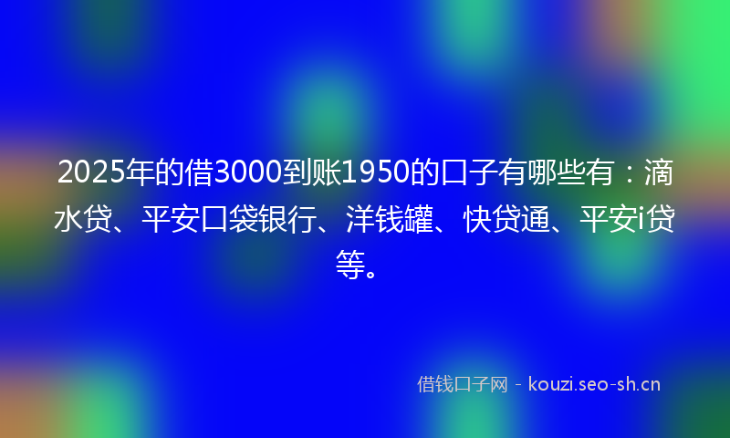 2025年的借3000到账1950的口子有哪些有:滴水贷、平安口袋银行、洋钱罐、快贷通、平安i贷等。
