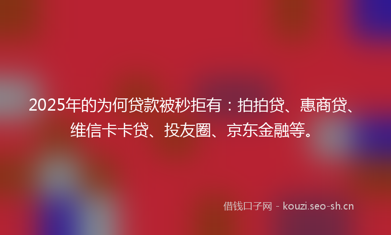 2025年的为何贷款被秒拒有：拍拍贷、惠商贷、维信卡卡贷、投友圈、京东金融等。