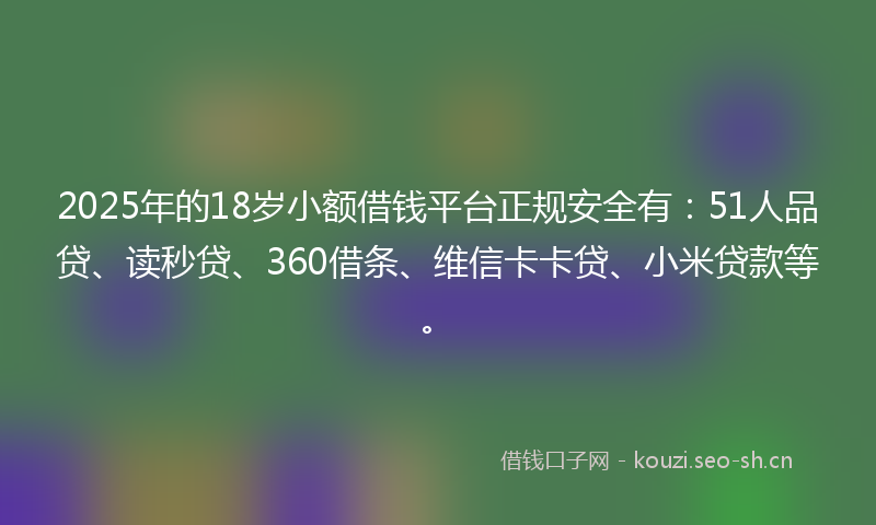 2025年的18岁小额借钱平台正规安全有：51人品贷、读秒贷、360借条、维信卡卡贷、小米贷款等。