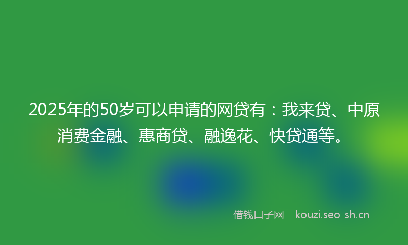 2025年的50岁可以申请的网贷有：我来贷、中原消费金融、惠商贷、融逸花、快贷通等。