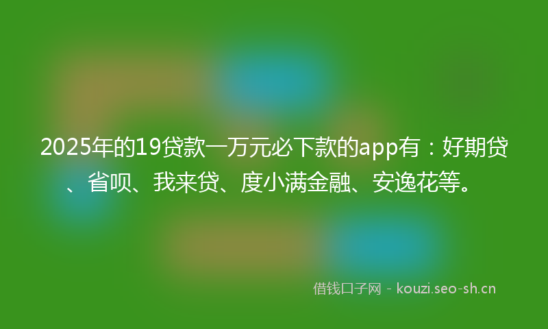 2025年的19贷款一万元必下款的app有：好期贷、省呗、我来贷、度小满金融、安逸花等。