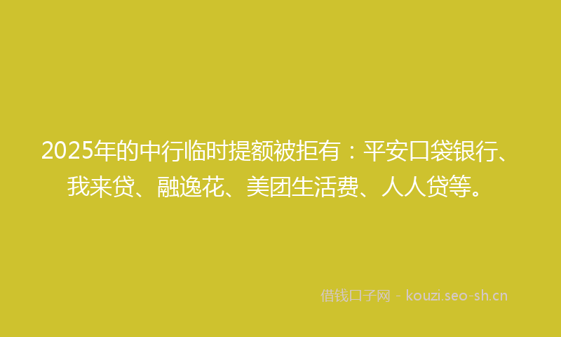 2025年的中行临时提额被拒有：平安口袋银行、我来贷、融逸花、美团生活费、人人贷等。