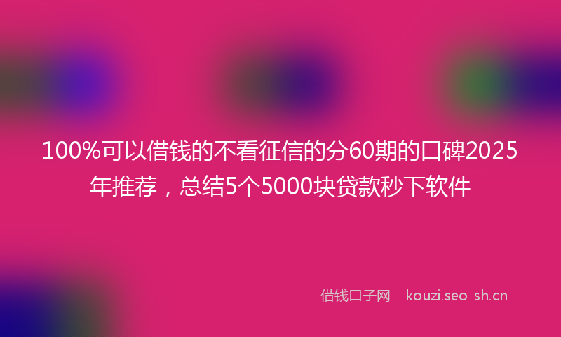 100%可以借钱的不看征信的分60期的口碑2025年推荐，总结5个5000块贷款秒下软件