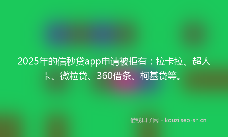 2025年的信秒贷app申请被拒有：拉卡拉、超人卡、微粒贷、360借条、柯基贷等。