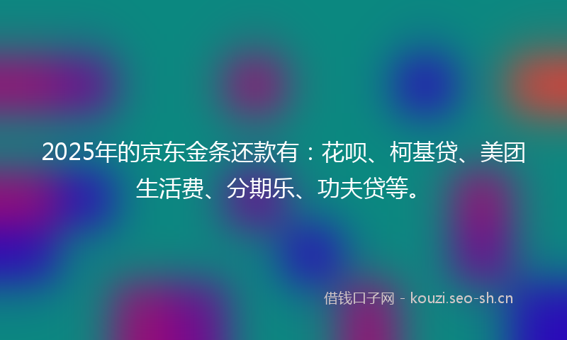 2025年的京东金条还款有：花呗、柯基贷、美团生活费、分期乐、功夫贷等。
