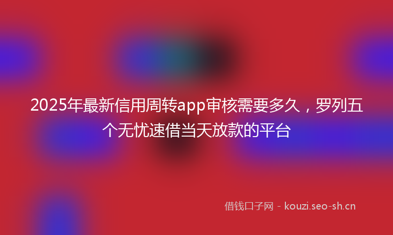 2025年最新信用周转app审核需要多久，罗列五个无忧速借当天放款的平台