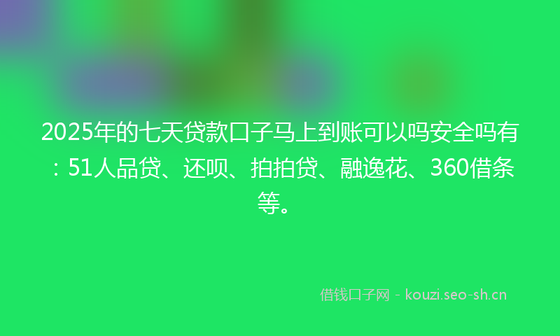 2025年的七天贷款口子马上到账可以吗安全吗有：51人品贷、还呗、拍拍贷、融逸花、360借条等。