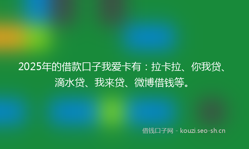 2025年的借款口子我爱卡有：拉卡拉、你我贷、滴水贷、我来贷、微博借钱等。